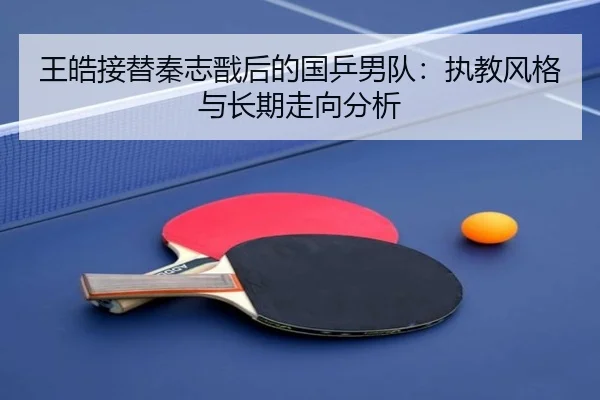 王皓接替秦志戬后的国乒男队：执教风格与长期走向分析