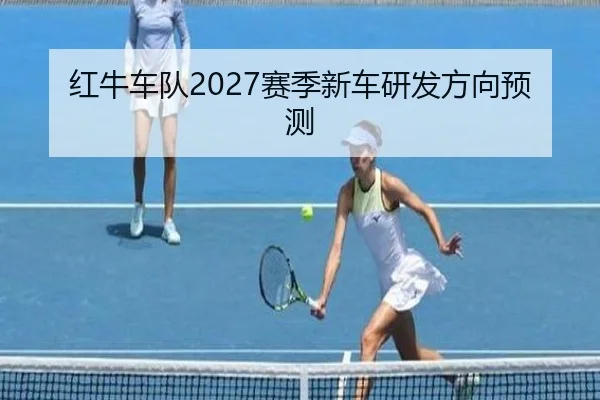 红牛车队2027赛季新车研发方向预测