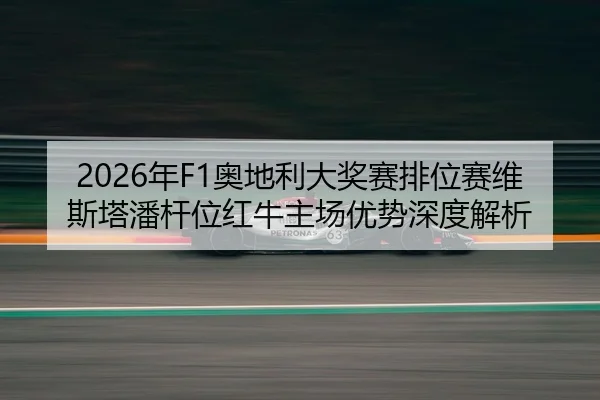 2026年F1奥地利大奖赛排位赛维斯塔潘杆位红牛主场优势深度解析