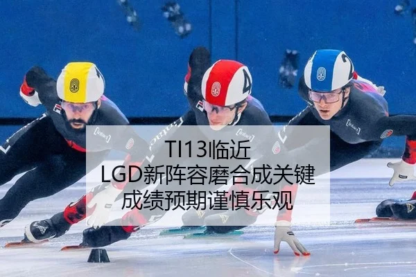 TI13临近 LGD新阵容磨合成关键 成绩预期谨慎乐观