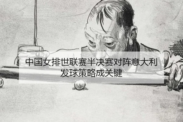 中国女排世联赛半决赛对阵意大利 发球策略成关键