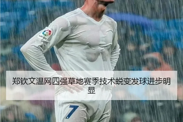 郑钦文温网四强草地赛季技术蜕变发球进步明显