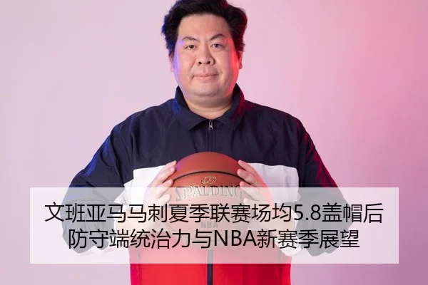 文班亚马马刺夏季联赛场均5.8盖帽后防守端统治力与NBA新赛季展望