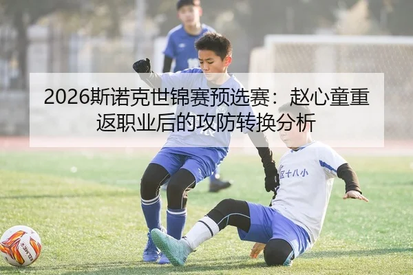 2026斯诺克世锦赛预选赛：赵心童重返职业后的攻防转换分析