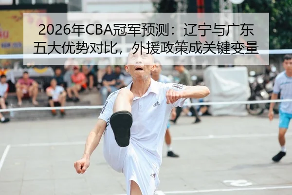 2026年CBA冠军预测：辽宁与广东五大优势对比，外援政策成关键变量